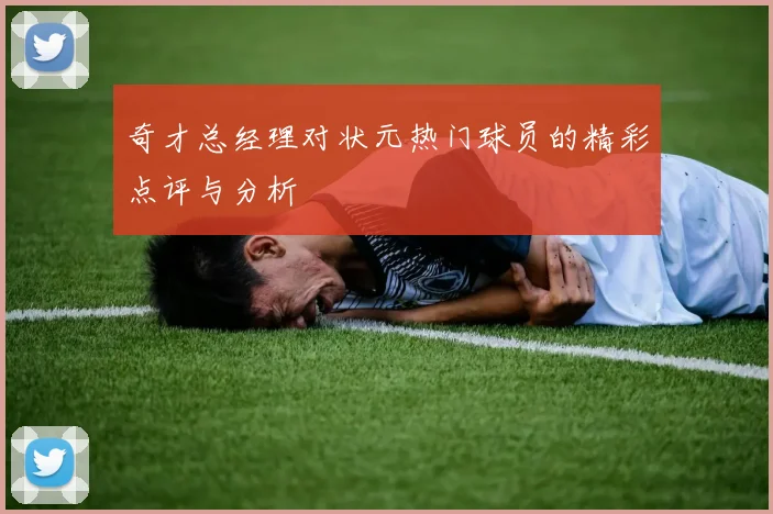 奇才总经理对状元热门球员的精彩点评与分析