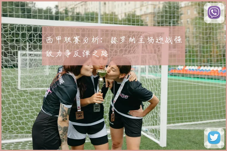 西甲联赛分析：赫罗纳主场迎战强敌力争反弹之路