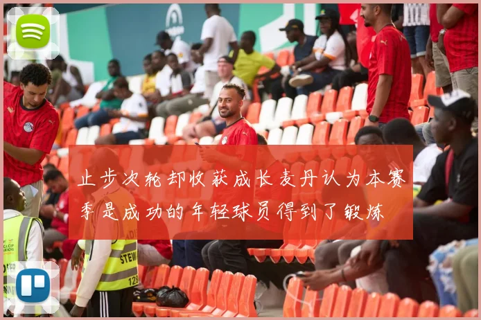 止步次轮却收获成长麦丹认为本赛季是成功的年轻球员得到了锻炼