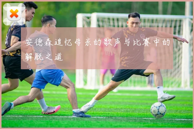 安德森追忆母亲的歌声与比赛中的解脱之道