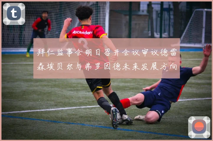 拜仁监事会明日召开会议审议德雷森埃贝尔与弗罗因德未来发展方向