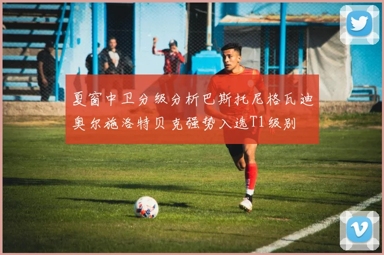 夏窗中卫分级分析巴斯托尼格瓦迪奥尔施洛特贝克强势入选T1级别