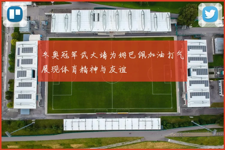 冬奥冠军武大靖为姆巴佩加油打气展现体育精神与友谊