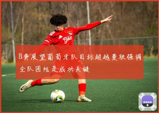 B费展望葡萄牙队目标超越曼联强调全队团结是成功关键