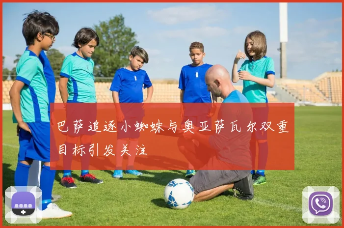 巴萨追逐小蜘蛛与奥亚萨瓦尔双重目标引发关注