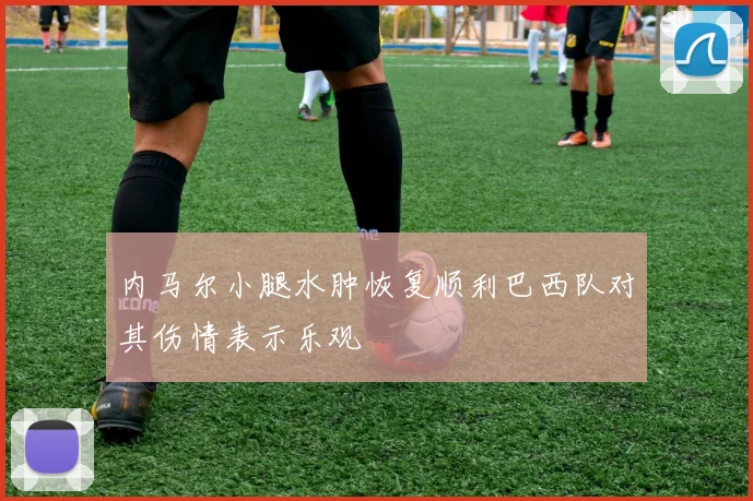 内马尔小腿水肿恢复顺利巴西队对其伤情表示乐观