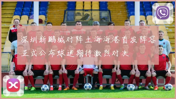 深圳新鹏城对阵上海海港首发阵容正式公布球迷期待激烈对决