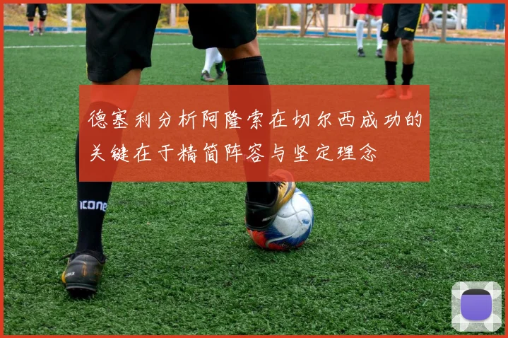 德塞利分析阿隆索在切尔西成功的关键在于精简阵容与坚定理念