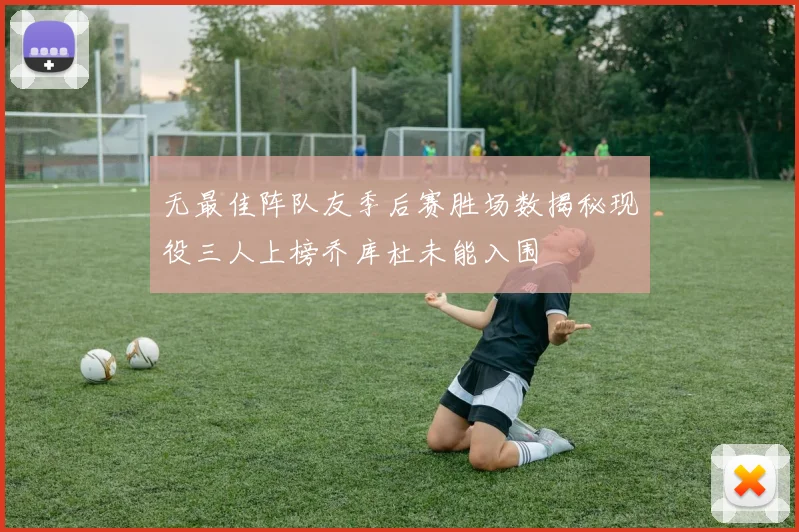 无最佳阵队友季后赛胜场数揭秘现役三人上榜乔库杜未能入围