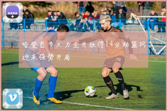 哈登首节火力全开独得14分助篮网迎来强势开局