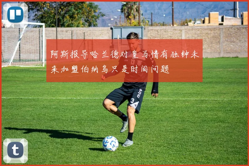 阿斯报导哈兰德对皇马情有独钟未来加盟伯纳乌只是时间问题