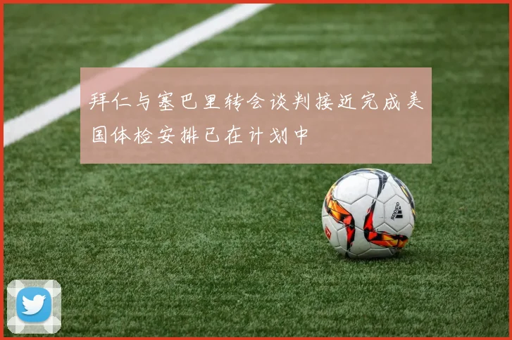 拜仁与塞巴里转会谈判接近完成美国体检安排已在计划中