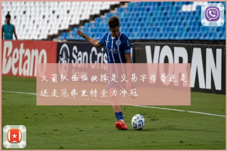 火箭队面临抉择是交易字母哥还是送走范弗里特全力冲冠